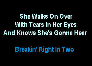 She Walks On Over
With Tears In Her Eyes

And Knows She's Gonna Hear

Breakin' Right In Two