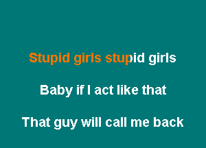 Stupid girls stupid girls

Baby if I act like that

That guy will call me back