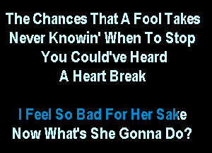 The Chances That A Fool Takes
Never Knowin' When To Stop

You Could've Heard
A Heart Break

I Feel So Bad For Her Sake
Now What's She Gonna Do?