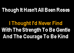 Though It Hasn't All Been Roses

I Thought I'd Never Find
With The Strength To Be Gentle
And The Courage To Be Kind