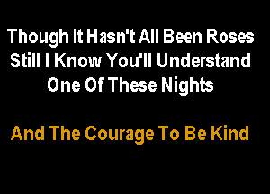 Though It Hasn't All Been Roses
Still I Know You'll Understand
One Of These Nights

And The Courage To Be Kind