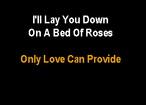 I'll Lay You Down
On A Bed Of Roses

Only Love Can Provide