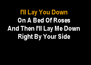 I'll Lay You Down
On A Bed Of Roses
And Then I'll Lay Me Down

Right By Your Side