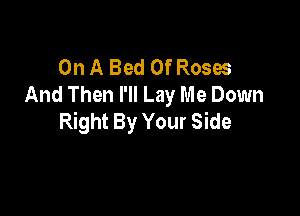 On A Bed Of Roses
And Then I'll Lay Me Down

Right By Your Side