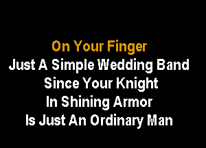 On Your Finger
Just A Simple Wedding Band

Since Your Knight
In Shining Armor
Is Just An Ordinary Man