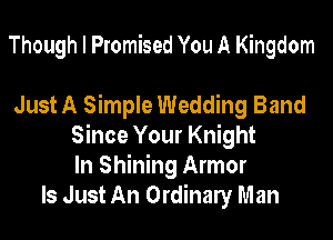 Though I Promised You A Kingdom

Just A Simple Wedding Band
Since Your Knight
In Shining Armor
Is Just An Ordinaly Man