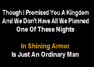 Though I Promised You A Kingdom
And We Don't Have All We Planned
One Of These Nights

In Shining Armor
Is Just An Ordinaly Man