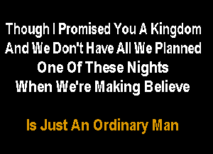 Though I Promised You A Kingdom
And We Don't Have All We Planned

One Of These Nights
When We're Making Believe

Is Just An Ordinaly Man