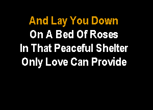 And Lay You Down
On A Bed Of Roses
In That Peaceful Shelter

Only Love Can Provide