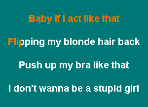 Baby ifl act like that
Flipping my blonde hair back
Push up my bra like that

I don't wanna be a stupid girl