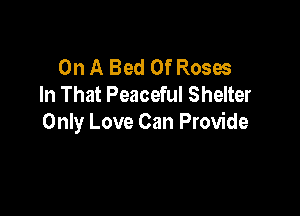 On A Bed Of Roses
In That Peaceful Shelter

Only Love Can Provide