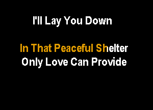 I'll Lay You Down

In That Peaceful Shelter
Only Love Can Provide