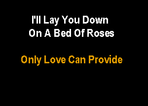 I'll Lay You Down
On A Bed Of Roses

Only Love Can Provide