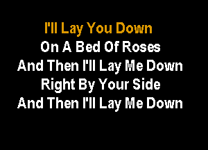 I'll Lay You Down
On A Bed Of Roses
And Then I'll Lay Me Down

Right By Your Side
And Then I'll Lay Me Down
