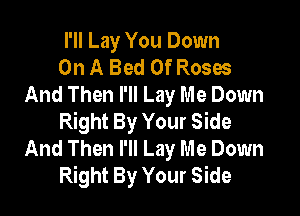 I'll Lay You Down
On A Bed Of Roses
And Then I'll Lay Me Down

Right By Your Side
And Then I'll Lay Me Down
Right By Your Side