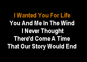 lWanted You For Life
You And Me In The Wind

I Never Thought
There'd Come A Time
That Our Story Would End