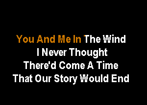 You And Me In The Wind

I Never Thought
There'd Come A Time
That Our Story Would End