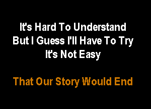 It's Hard To Understand
But I Guess I'll Have To Try
Ifs Not Easy

That Our Story Would End