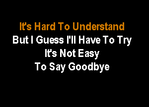 It's Hard To Understand
But I Guess I'll Have To Try
Ifs Not Easy

To Say Goodbye