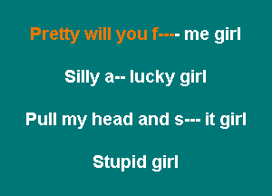 Pretty will you f---- me girl

Silly a-- lucky girl

Pull my head and s--- it girl

Stupid girl