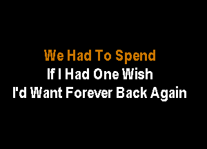 We Had To Spend
lfl Had One Wish

I'd Want Forever Back Again