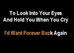 To Look Into Your Eyes
And Hold You When You Cry

I'd Want Forever Back Again