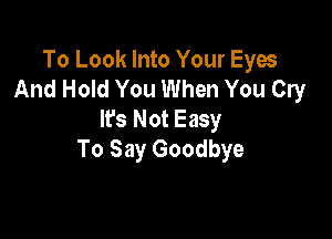 To Look Into Your Eyes
And Hold You When You Cry
Ifs Not Easy

To Say Goodbye