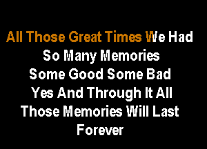 All Those Great Times We Had
So Many Memories
Some Good Some Bad
Yes And Through It All
Those Memories Will Last
Forever