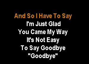 And So I Have To Say
I'm Just Glad

You Came My Way
Ifs Not Easy
To Say Goodbye
Goodbye