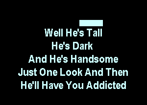 El
Well He's Tall

He's Dark

And He's Handsome
Just One Look And Then
He'll Have You Addicted