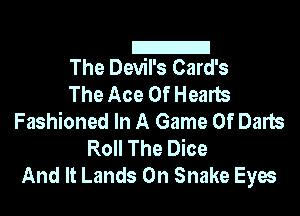 Z!
The Devil's Card's

The Ace Of Hearts
Fashioned In A Game Of Darts
Roll The Dice
And It Lands 0n Snake Eyes