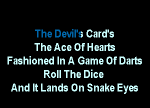 The Devil's Card's
The Ace Of Hearts

Fashioned In A Game Of Darts
Roll The Dice
And It Lands 0n Snake Eyes