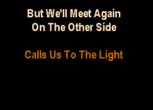 But We'll Meet Again
On The Other Side

Calls Us To The Light