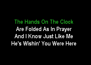 The Hands On The Clock
Are Folded As In Prayer

And I Know Just Like Me
He's Wishin' You Were Here
