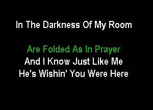 In The Darkness Of My Room

Are Folded As In Prayer
And I Know Just Like Me
He's Wishin' You Were Here