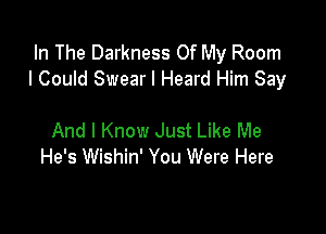 In The Darkness Of My Room
I Could Swear I Heard Him Say

And I Know Just Like Me
He's Wishin' You Were Here