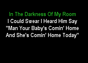In The Darkness Of My Room
I Could Swear I Heard Him Say
Man Your Baby's Comin' Home

And She's Comin' Home Today