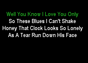 Well You Know I Love You Only
80 These Blues I Can't Shake
Honey That Clock Looks 80 Lonely

As A Tear Run Down His Face