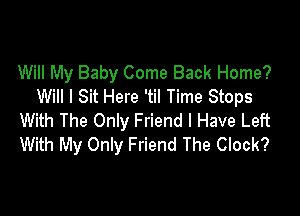Will My Baby Come Back Home?
Will I Sit Here 'til Time Stops

With The Only Friend I Have Left
With My Only Friend The Clock?