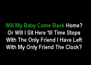 Will My Baby Come Back Home?

Or Will I Sit Here 'til Time Stops
With The Only Friend I Have Left
With My Only Friend The Clock?