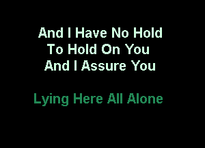 And I Have No Hold
To Hold On You
And I Assure You

Lying Here All Alone