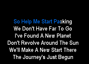80 Help Me Start Packing
We Don't Have Far To Go

I've Found A New Planet
Don't Revolve Around The Sun

We'll Make A New Start There
The Journey's Just Begun