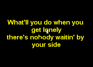 What'll you do when you
get lqnely

there's nobody waitin' by
your side