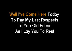 Well I've Come Here Today
To Pay My Last Respects

To You Old Friend
As I Lay You To Rest
