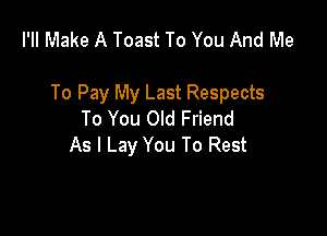 I'II Make A Toast To You And Me

To Pay My Last Respects

To You Old Friend
As I Lay You To Rest