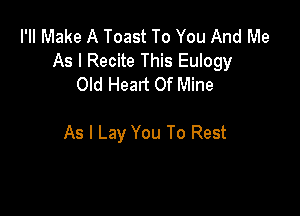 I'II Make A Toast To You And Me
As I Recite This Eulogy
Old Heart Of Mine

As I Lay You To Rest