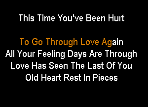 This Time You've Been Hurt

To Go Through Love Again

All Your Feeling Days Are Through
Love Has Seen The Last Of You
Old Head Rest In Pieces