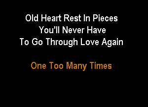 Old Healt Rest In Pieces
You'll Never Have
To Go Through Love Again

One Too Many Times