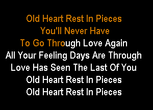 Old Heart Rest In Pieces
You'll Never Have
To Go Through Love Again
All Your Feeling Days Are Through
Love Has Seen The Last Of You
Old Heart Rest In Pieces
Old Heart Rest In Pieces