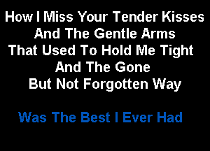 How I Miss Your Tender Kisses
And The Gentle Arms
That Used To Hold Me Tight
And The Gone
But Not Forgotten Way

Was The Best I Ever Had